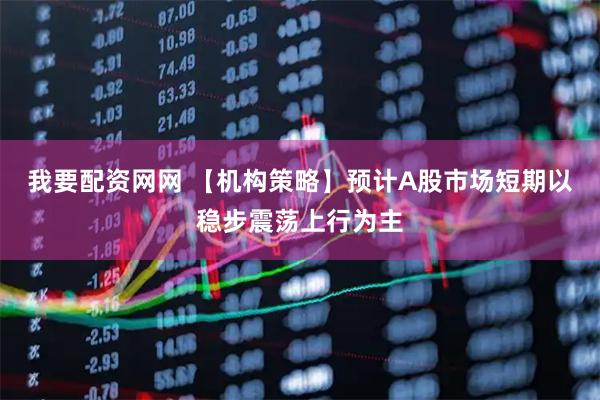 我要配资网网 【机构策略】预计A股市场短期以稳步震荡上行为主