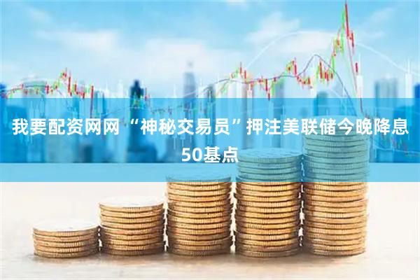 我要配资网网 “神秘交易员”押注美联储今晚降息50基点
