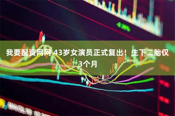 我要配资网网 43岁女演员正式复出！生下二胎仅3个月
