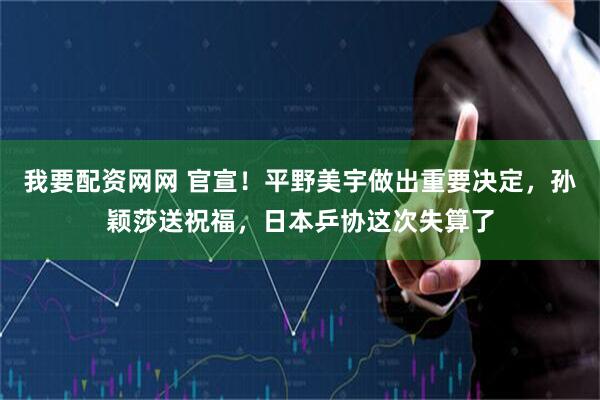 我要配资网网 官宣！平野美宇做出重要决定，孙颖莎送祝福，日本乒协这次失算了