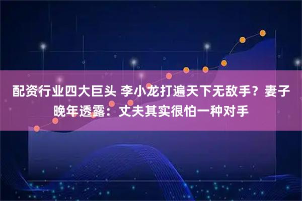配资行业四大巨头 李小龙打遍天下无敌手？妻子晚年透露：丈夫其实很怕一种对手