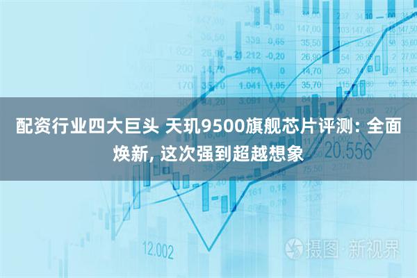 配资行业四大巨头 天玑9500旗舰芯片评测: 全面焕新, 这次强到超越想象