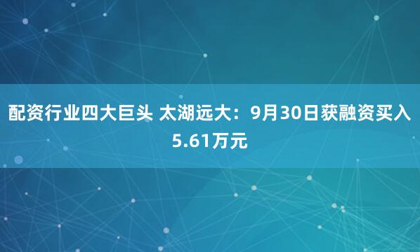 配资行业四大巨头 太湖远大：9月30日获融资买入5.61万元