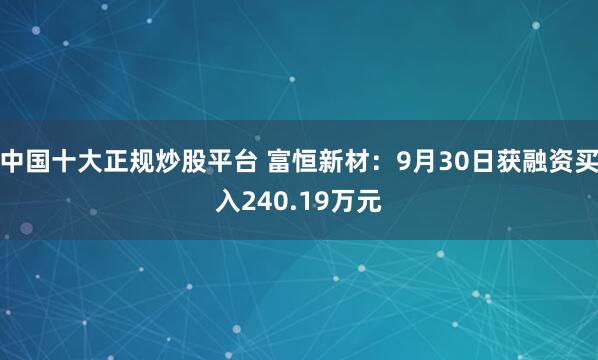 中国十大正规炒股平台 富恒新材：9月30日获融资买入240.19万元