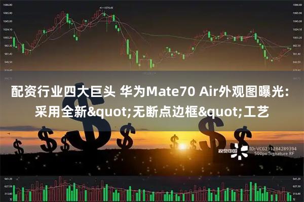 配资行业四大巨头 华为Mate70 Air外观图曝光: 采用全新&quot;无断点边框&quot;工艺