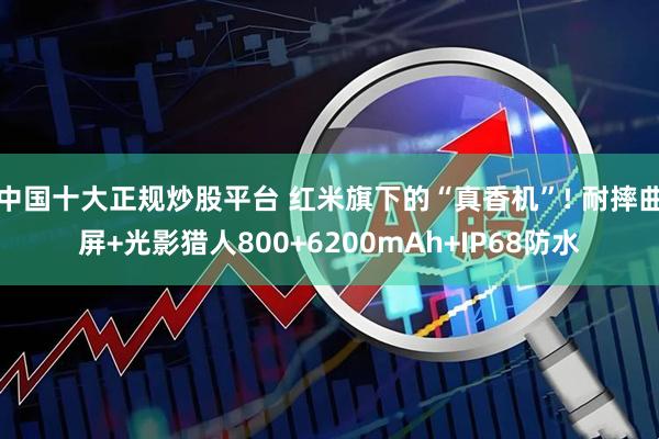 中国十大正规炒股平台 红米旗下的“真香机”! 耐摔曲屏+光影猎人800+6200mAh+IP68防水