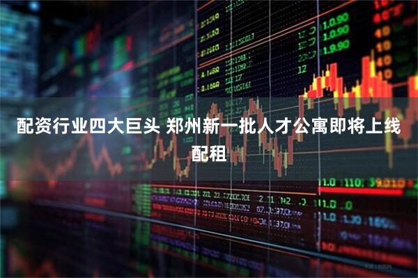 配资行业四大巨头 郑州新一批人才公寓即将上线配租
