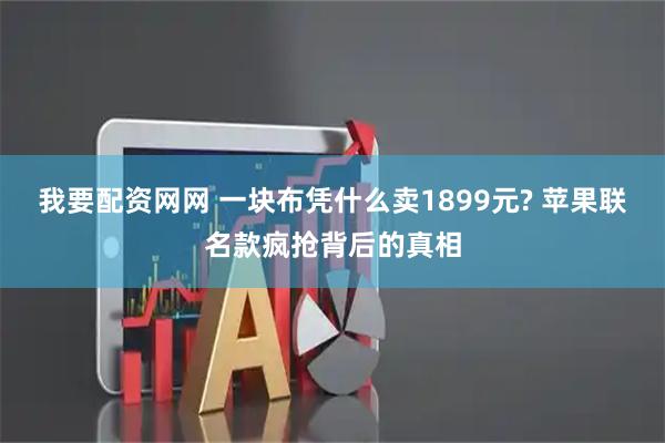 我要配资网网 一块布凭什么卖1899元? 苹果联名款疯抢背后的真相