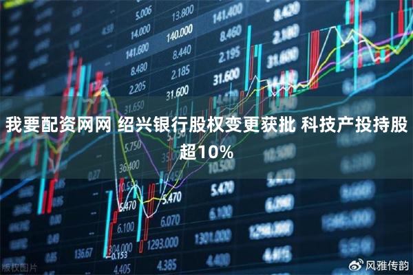 我要配资网网 绍兴银行股权变更获批 科技产投持股超10%