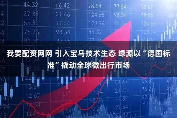 我要配资网网 引入宝马技术生态 绿源以“德国标准”撬动全球微出行市场
