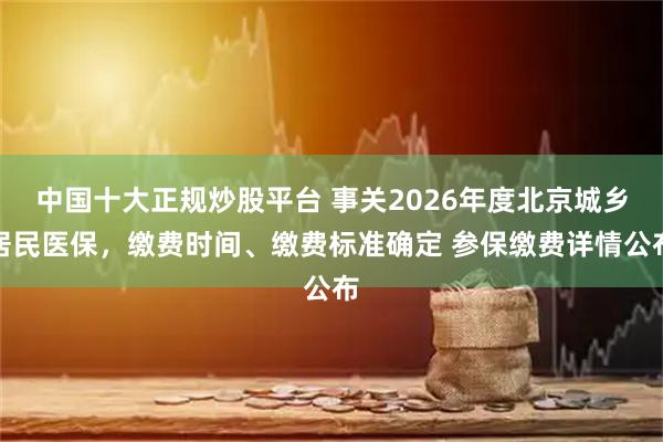 中国十大正规炒股平台 事关2026年度北京城乡居民医保，缴费时间、缴费标准确定 参保缴费详情公布