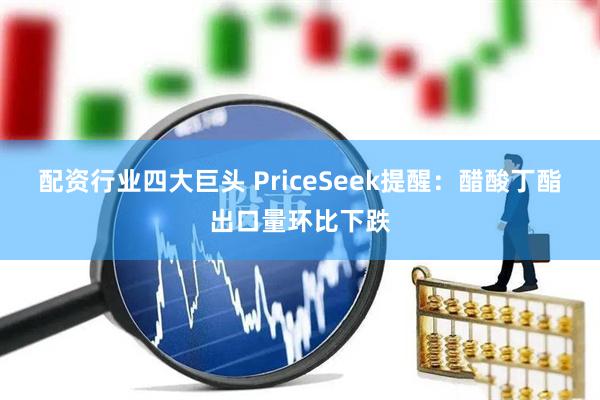 配资行业四大巨头 PriceSeek提醒：醋酸丁酯出口量环比下跌