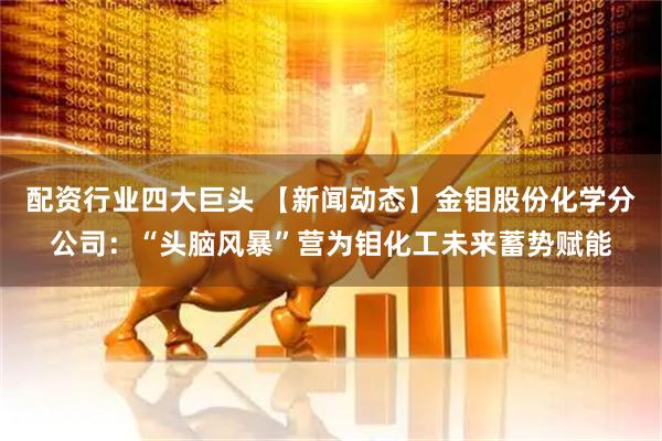 配资行业四大巨头 【新闻动态】金钼股份化学分公司：“头脑风暴”营为钼化工未来蓄势赋能