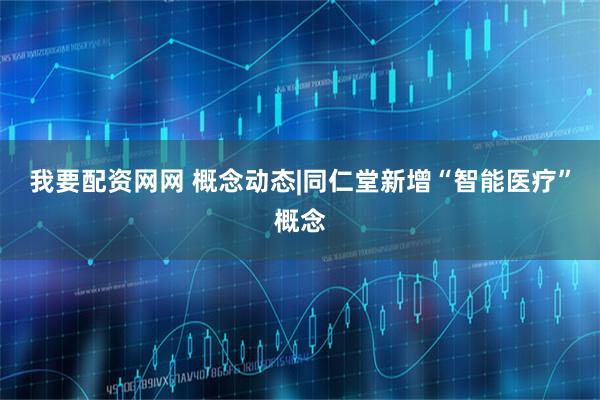 我要配资网网 概念动态|同仁堂新增“智能医疗”概念