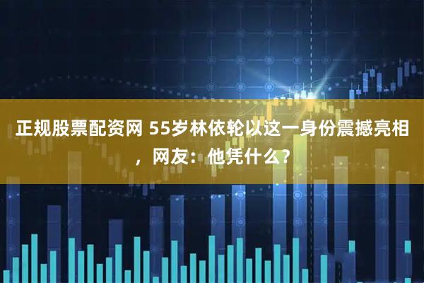 正规股票配资网 55岁林依轮以这一身份震撼亮相，网友：他凭什么？