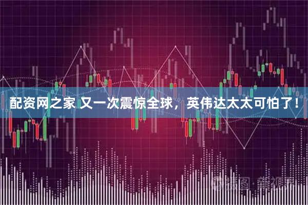 配资网之家 又一次震惊全球，英伟达太太可怕了！