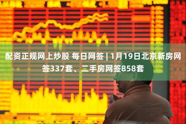 配资正规网上炒股 每日网签 | 1月19日北京新房网签337套、二手房网签858套