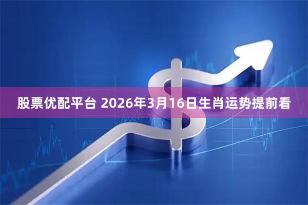 股票优配平台 2026年3月16日生肖运势提前看