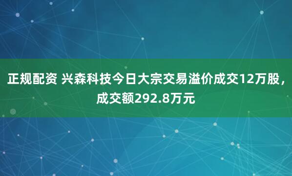 正规配资 兴森科技今日大宗交易溢价成交12万股，成交额292.8万元