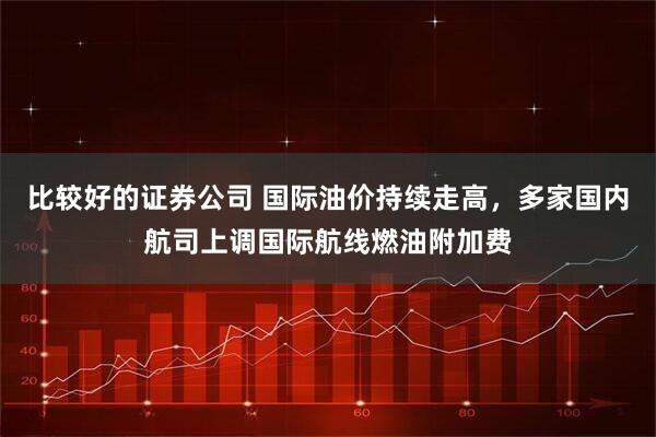 比较好的证券公司 国际油价持续走高，多家国内航司上调国际航线燃油附加费