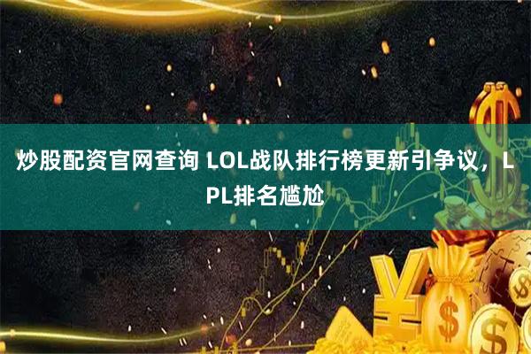炒股配资官网查询 LOL战队排行榜更新引争议，LPL排名尴尬
