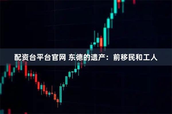 配资台平台官网 东德的遗产：前移民和工人