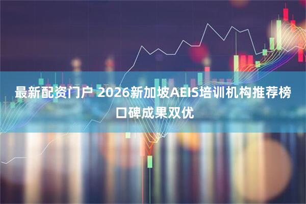 最新配资门户 2026新加坡AEIS培训机构推荐榜 口碑成果双优