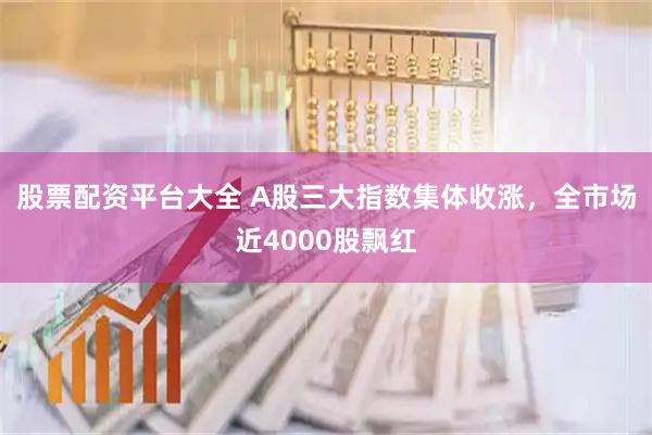 股票配资平台大全 A股三大指数集体收涨，全市场近4000股飘红