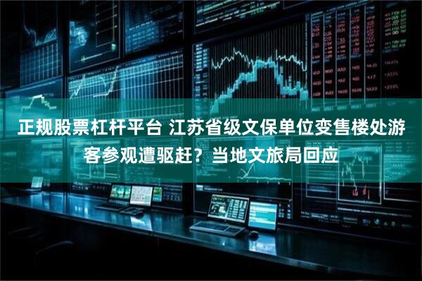 正规股票杠杆平台 江苏省级文保单位变售楼处游客参观遭驱赶？当地文旅局回应