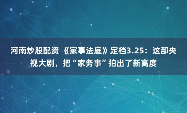 河南炒股配资 《家事法庭》定档3.25：这部央视大剧，把“家务事”拍出了新高度