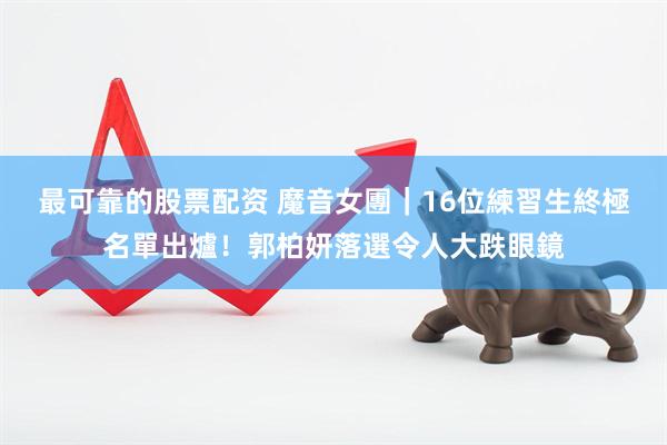 最可靠的股票配资 魔音女團｜16位練習生終極名單出爐！郭柏妍落選令人大跌眼鏡