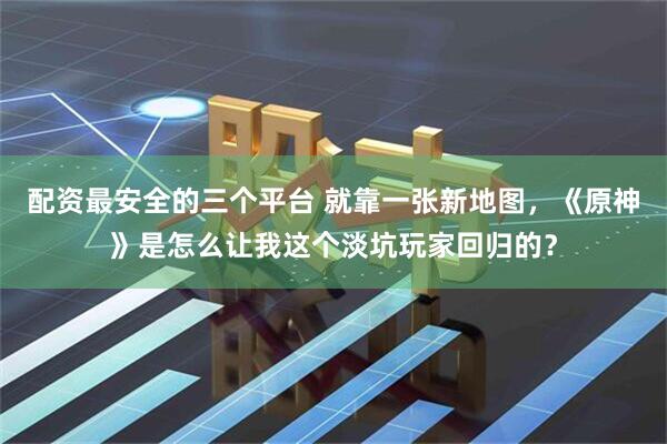 配资最安全的三个平台 就靠一张新地图，《原神》是怎么让我这个淡坑玩家回归的？