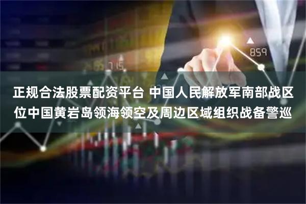 正规合法股票配资平台 中国人民解放军南部战区位中国黄岩岛领海领空及周边区域组织战备警巡