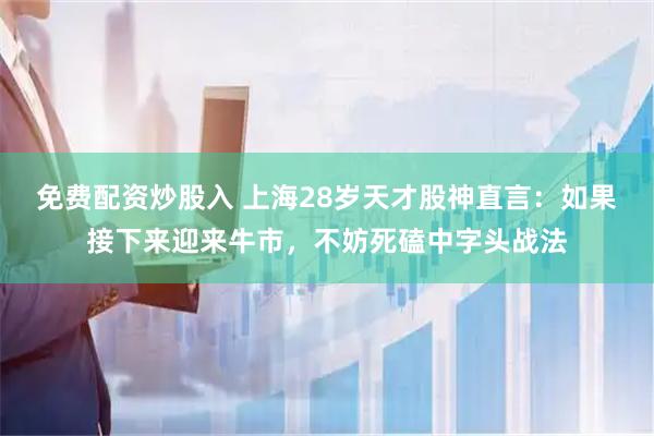 免费配资炒股入 上海28岁天才股神直言：如果接下来迎来牛市，不妨死磕中字头战法