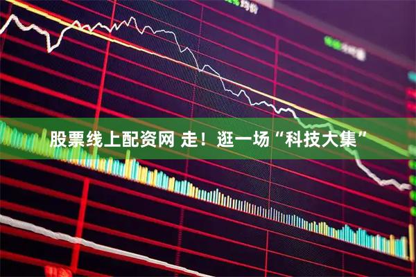 股票线上配资网 走！逛一场“科技大集”