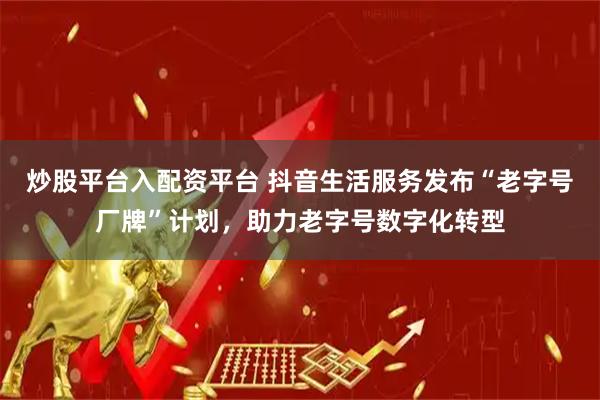 炒股平台入配资平台 抖音生活服务发布“老字号厂牌”计划，助力老字号数字化转型