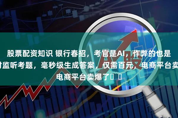 股票配资知识 银行春招，考官是AI，作弊的也是AI：实时监听考题，毫秒级生成答案，仅需百元，电商平台卖爆了⋯⋯
