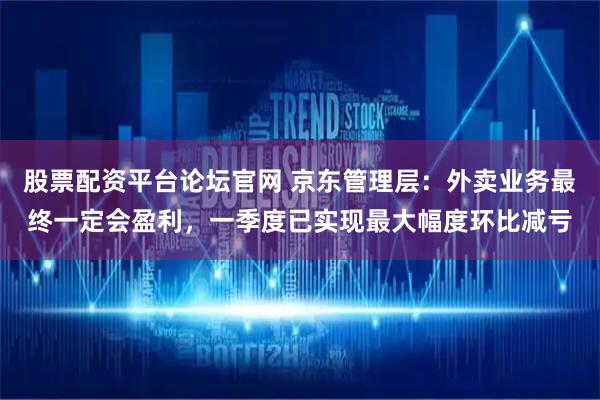股票配资平台论坛官网 京东管理层：外卖业务最终一定会盈利，一季度已实现最大幅度环比减亏