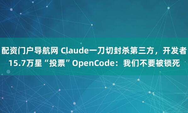 配资门户导航网 Claude一刀切封杀第三方，开发者15.7万星“投票”OpenCode：我们不要被锁死