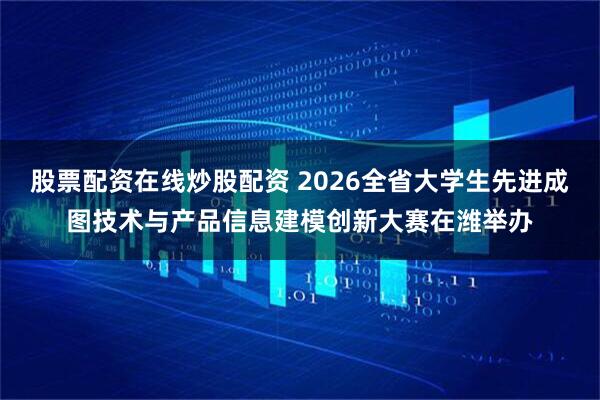 股票配资在线炒股配资 2026全省大学生先进成图技术与产品信息建模创新大赛在潍举办