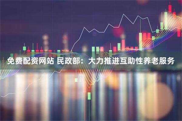 免费配资网站 民政部：大力推进互助性养老服务