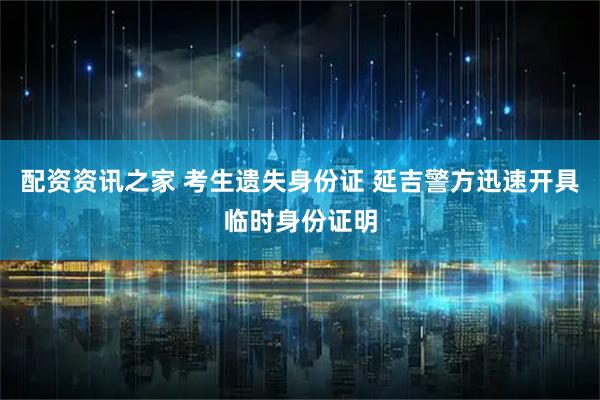 配资资讯之家 考生遗失身份证 延吉警方迅速开具临时身份证明