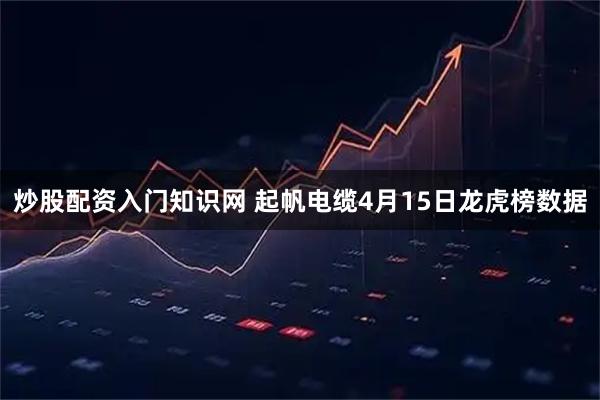 炒股配资入门知识网 起帆电缆4月15日龙虎榜数据