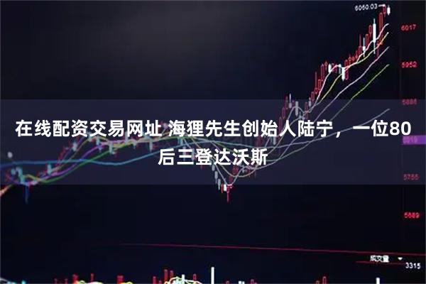 在线配资交易网址 海狸先生创始人陆宁，一位80后三登达沃斯