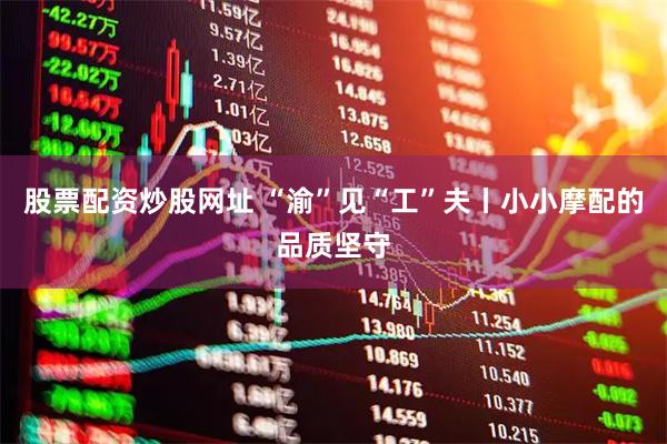 股票配资炒股网址 “渝”见“工”夫丨小小摩配的品质坚守