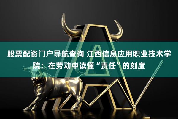 股票配资门户导航查询 江西信息应用职业技术学院：在劳动中读懂“责任”的刻度