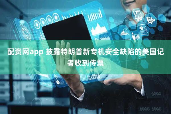 配资网app 披露特朗普新专机安全缺陷的美国记者收到传票