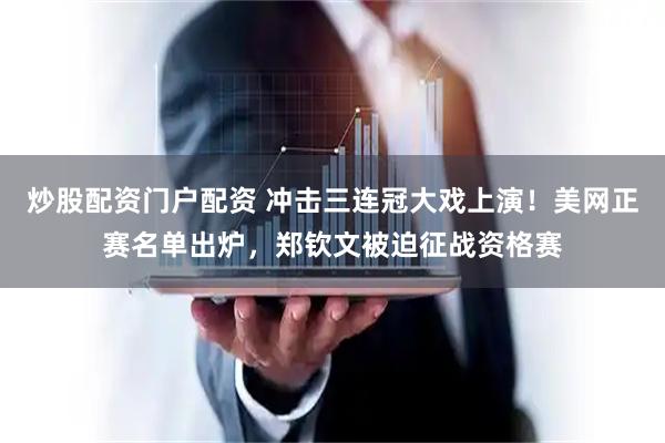 炒股配资门户配资 冲击三连冠大戏上演！美网正赛名单出炉，郑钦文被迫征战资格赛