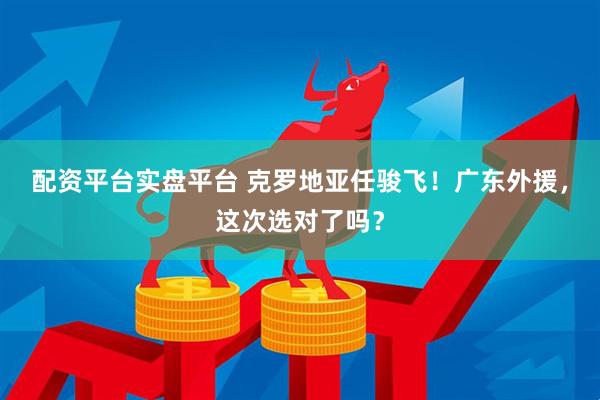 配资平台实盘平台 克罗地亚任骏飞！广东外援，这次选对了吗？