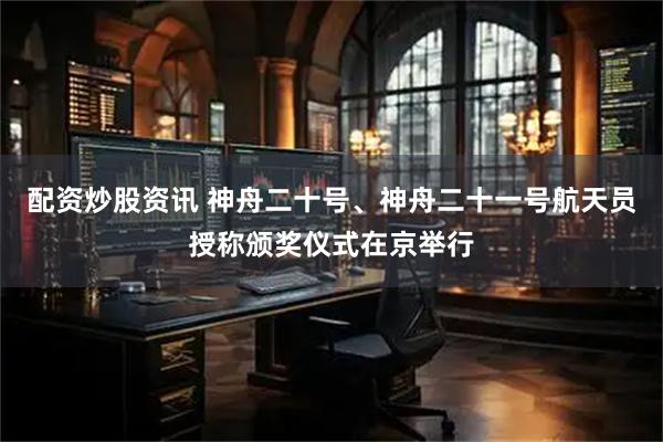 配资炒股资讯 神舟二十号、神舟二十一号航天员授称颁奖仪式在京举行